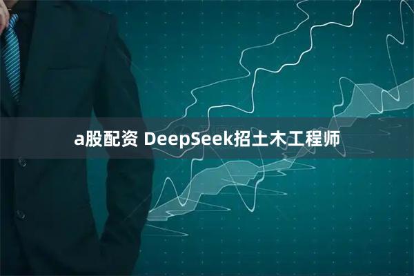 a股配资 DeepSeek招土木工程师