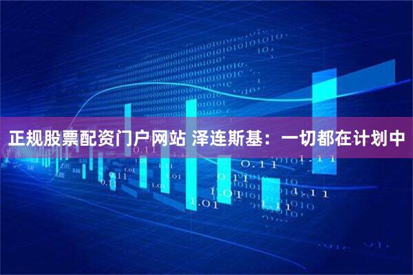 正规股票配资门户网站 泽连斯基：一切都在计划中