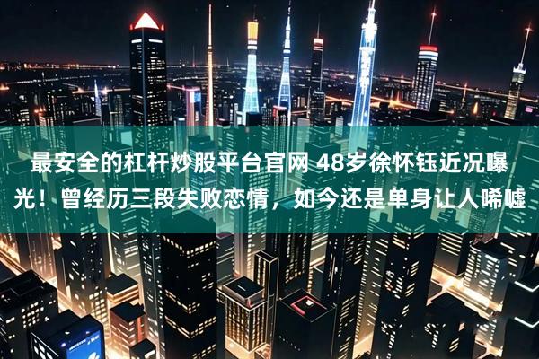 最安全的杠杆炒股平台官网 48岁徐怀钰近况曝光！曾经历三段失败恋情，如今还是单身让人唏嘘
