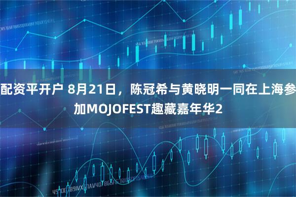 配资平开户 8月21日，陈冠希与黄晓明一同在上海参加MOJOFEST趣藏嘉年华2