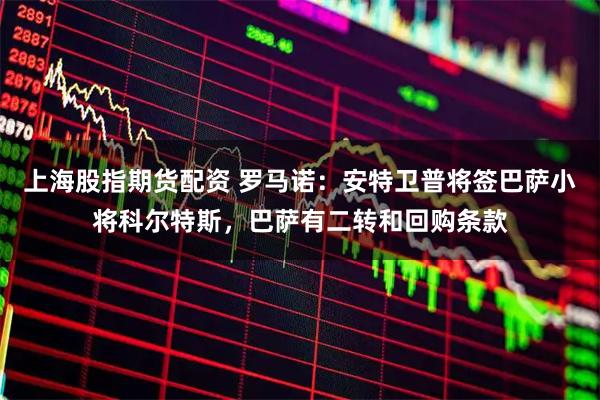 上海股指期货配资 罗马诺：安特卫普将签巴萨小将科尔特斯，巴萨有二转和回购条款