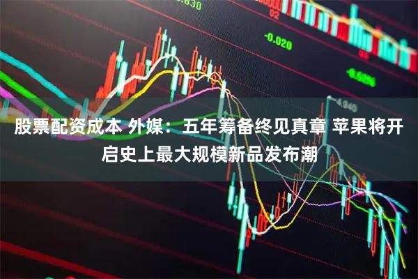 股票配资成本 外媒：五年筹备终见真章 苹果将开启史上最大规模新品发布潮