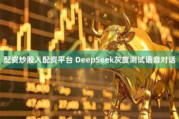 配资炒股入配资平台 DeepSeek灰度测试语音对话