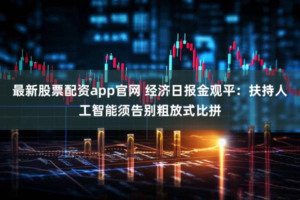 最新股票配资app官网 经济日报金观平：扶持人工智能须告别粗放式比拼