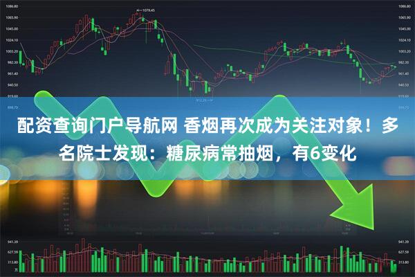 配资查询门户导航网 香烟再次成为关注对象！多名院士发现：糖尿病常抽烟，有6变化