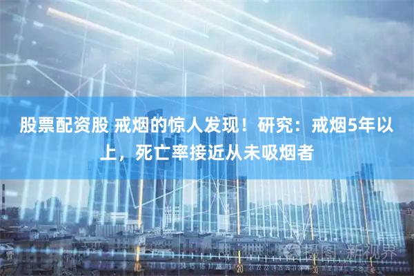 股票配资股 戒烟的惊人发现！研究：戒烟5年以上，死亡率接近从未吸烟者
