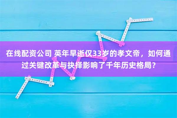 在线配资公司 英年早逝仅33岁的孝文帝，如何通过关键改革与抉择影响了千年历史格局？