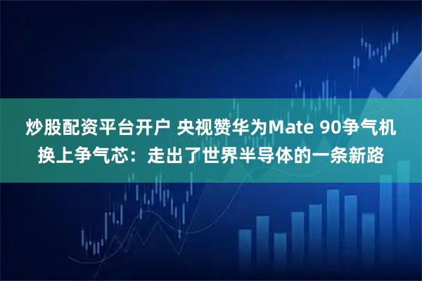 炒股配资平台开户 央视赞华为Mate 90争气机换上争气芯：走出了世界半导体的一条新路