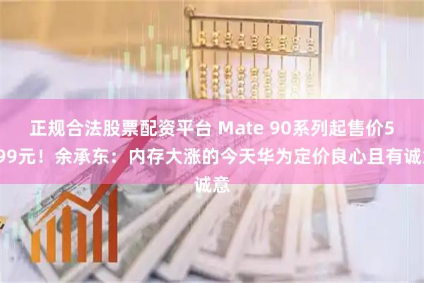 正规合法股票配资平台 Mate 90系列起售价5999元！余承东：内存大涨的今天华为定价良心且有诚意